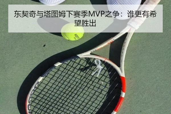 东契奇与塔图姆下赛季MVP之争：谁更有希望胜出