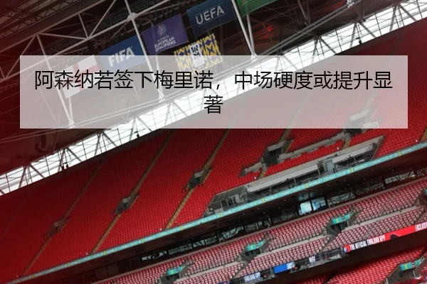 阿森纳若签下梅里诺，中场硬度或提升显著