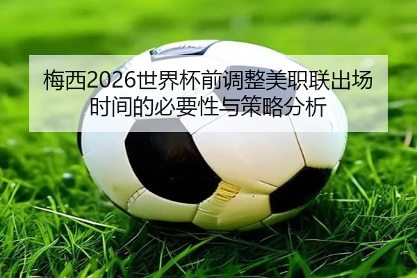 梅西2026世界杯前调整美职联出场时间的必要性与策略分析